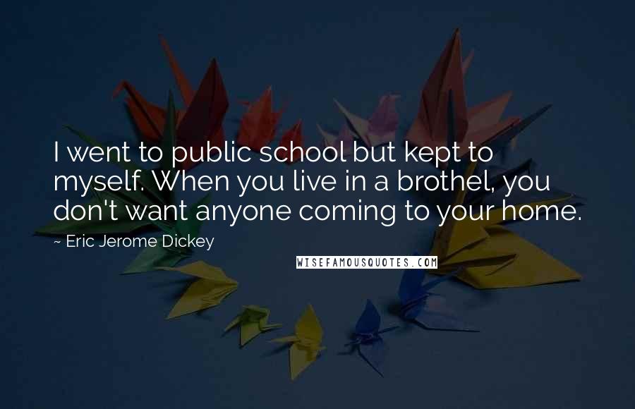 Eric Jerome Dickey Quotes: I went to public school but kept to myself. When you live in a brothel, you don't want anyone coming to your home.