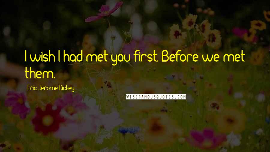 Eric Jerome Dickey Quotes: I wish I had met you first. Before we met them.