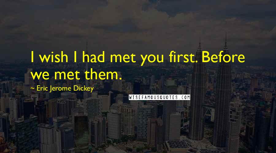 Eric Jerome Dickey Quotes: I wish I had met you first. Before we met them.