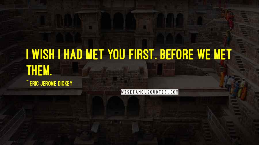 Eric Jerome Dickey Quotes: I wish I had met you first. Before we met them.