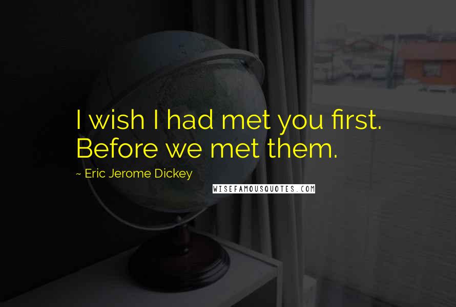 Eric Jerome Dickey Quotes: I wish I had met you first. Before we met them.