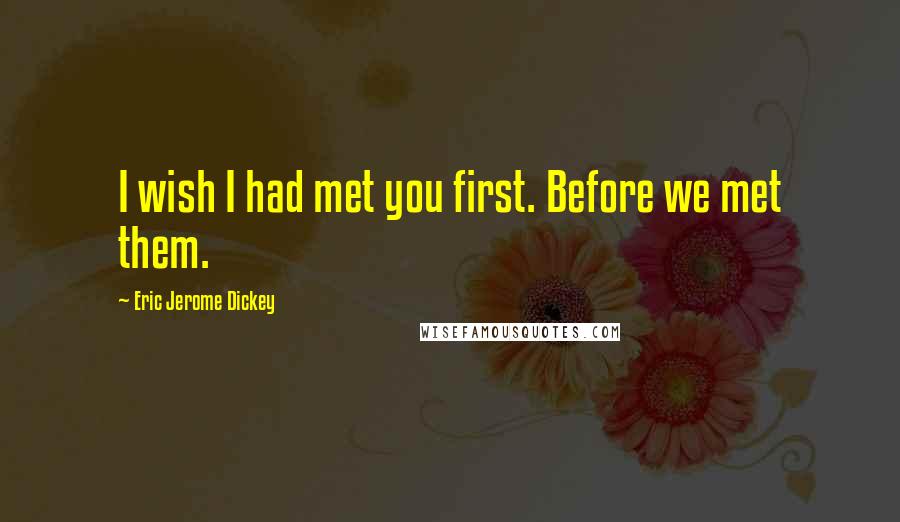 Eric Jerome Dickey Quotes: I wish I had met you first. Before we met them.