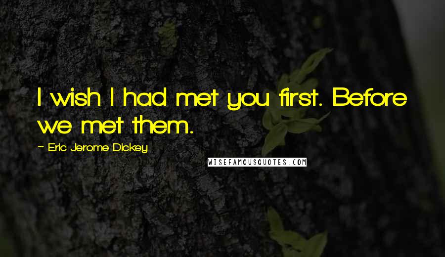 Eric Jerome Dickey Quotes: I wish I had met you first. Before we met them.