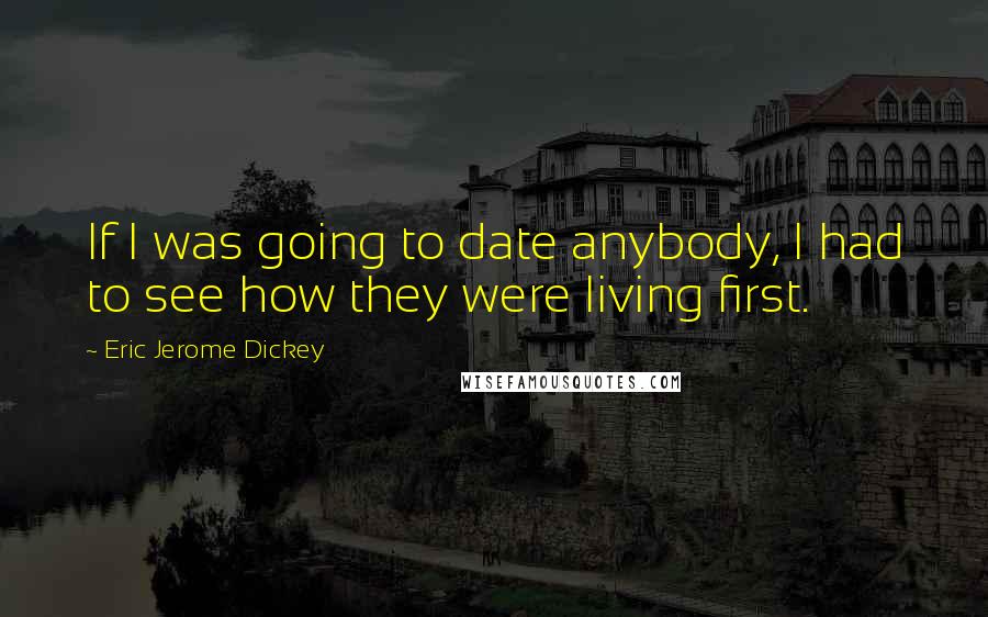 Eric Jerome Dickey Quotes: If I was going to date anybody, I had to see how they were living first.