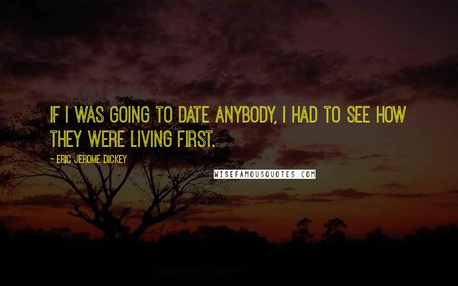 Eric Jerome Dickey Quotes: If I was going to date anybody, I had to see how they were living first.