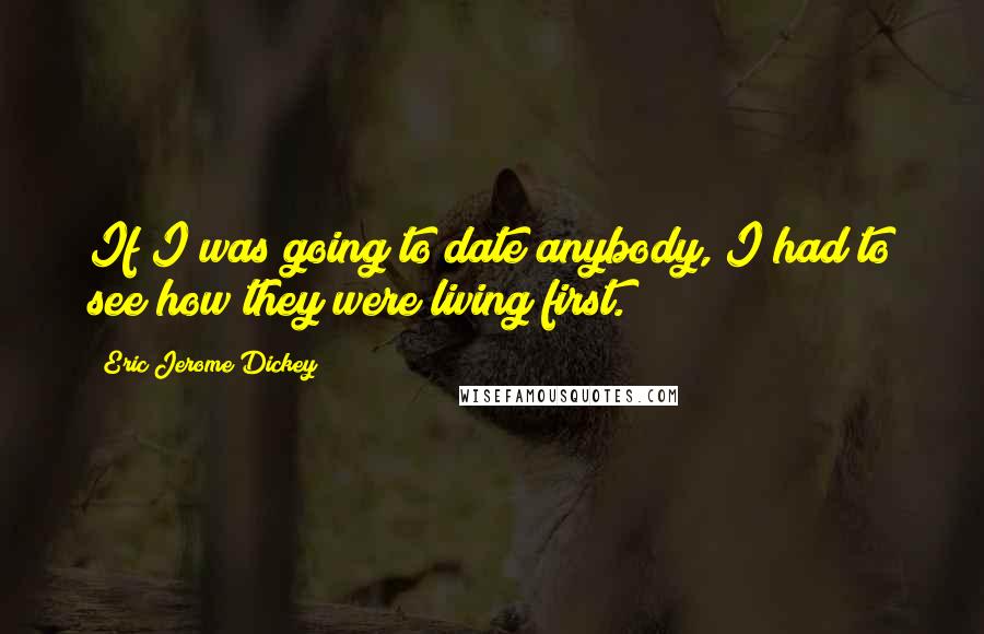 Eric Jerome Dickey Quotes: If I was going to date anybody, I had to see how they were living first.