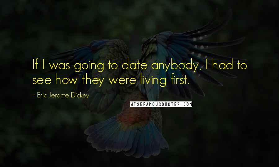 Eric Jerome Dickey Quotes: If I was going to date anybody, I had to see how they were living first.