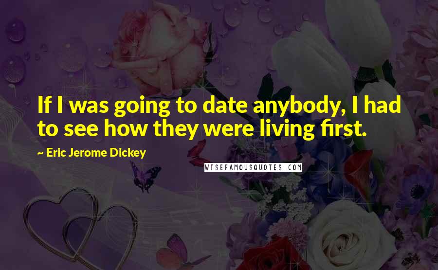 Eric Jerome Dickey Quotes: If I was going to date anybody, I had to see how they were living first.