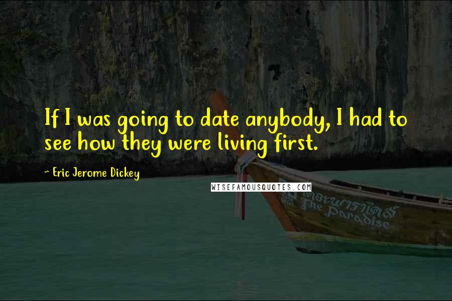 Eric Jerome Dickey Quotes: If I was going to date anybody, I had to see how they were living first.