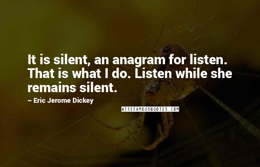 Eric Jerome Dickey Quotes: It is silent, an anagram for listen. That is what I do. Listen while she remains silent.