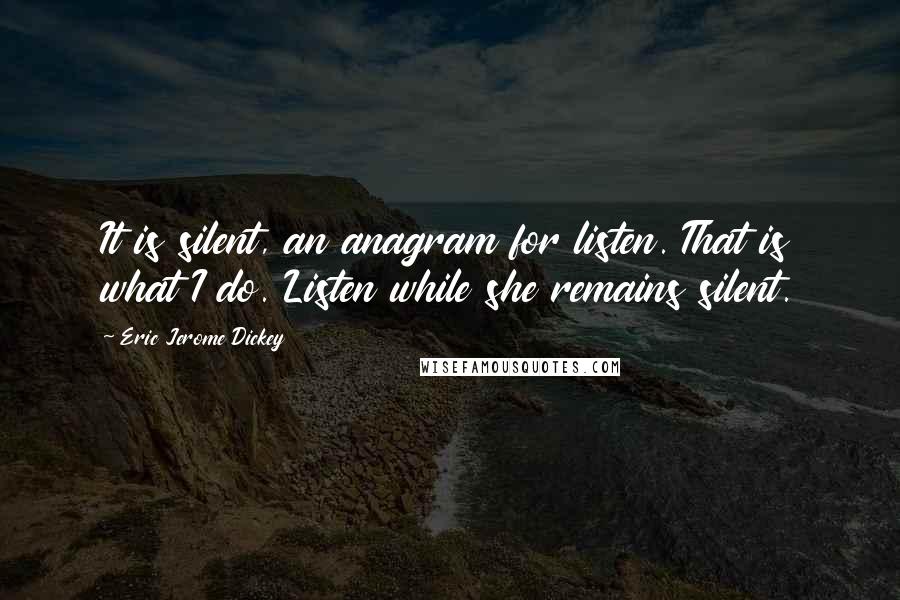 Eric Jerome Dickey Quotes: It is silent, an anagram for listen. That is what I do. Listen while she remains silent.