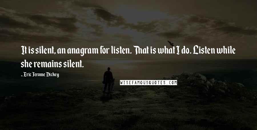 Eric Jerome Dickey Quotes: It is silent, an anagram for listen. That is what I do. Listen while she remains silent.