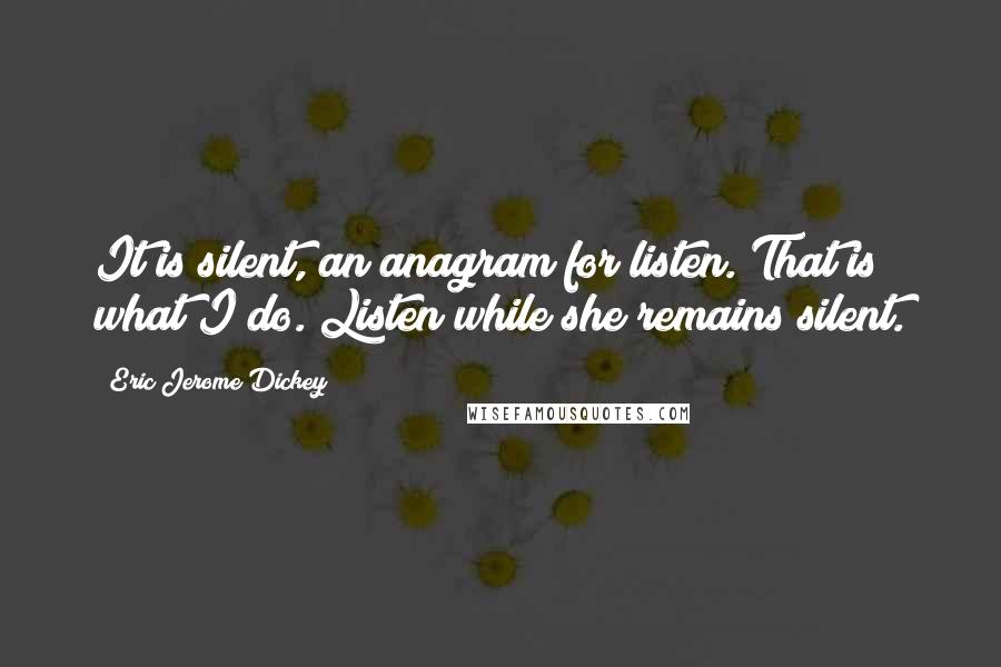 Eric Jerome Dickey Quotes: It is silent, an anagram for listen. That is what I do. Listen while she remains silent.