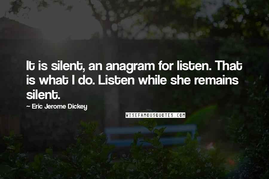 Eric Jerome Dickey Quotes: It is silent, an anagram for listen. That is what I do. Listen while she remains silent.