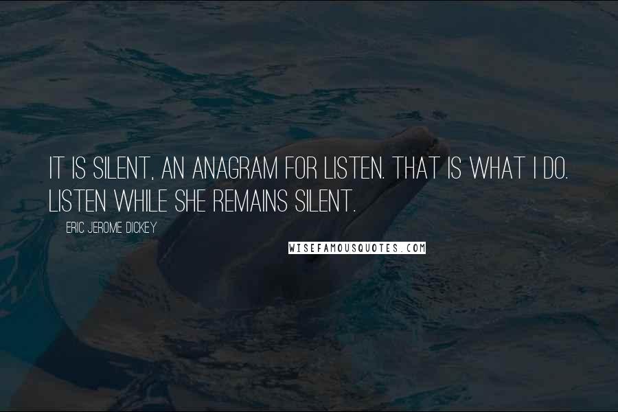 Eric Jerome Dickey Quotes: It is silent, an anagram for listen. That is what I do. Listen while she remains silent.