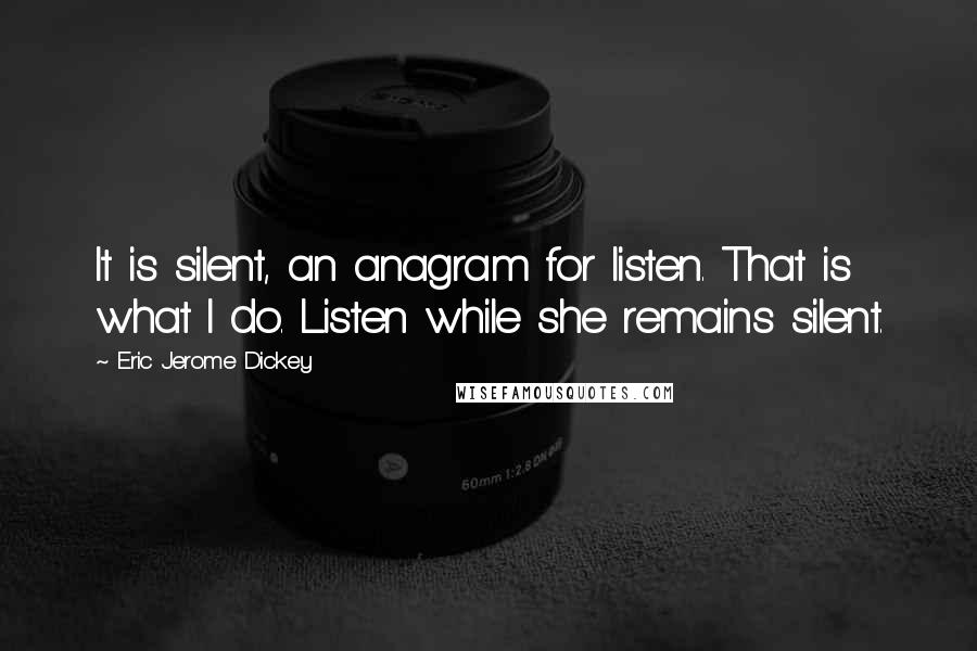 Eric Jerome Dickey Quotes: It is silent, an anagram for listen. That is what I do. Listen while she remains silent.