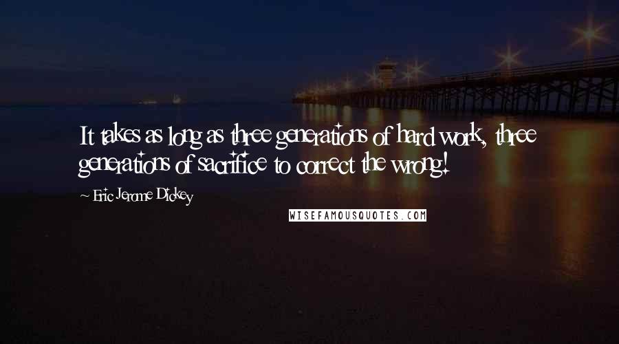 Eric Jerome Dickey Quotes: It takes as long as three generations of hard work, three generations of sacrifice to correct the wrong!