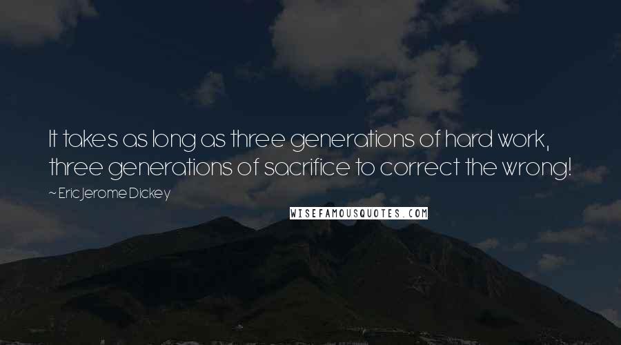 Eric Jerome Dickey Quotes: It takes as long as three generations of hard work, three generations of sacrifice to correct the wrong!