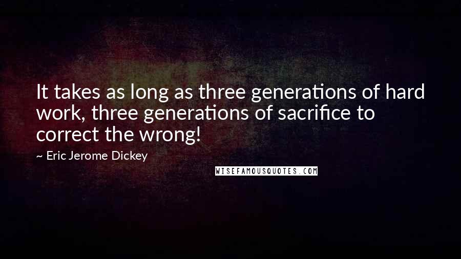 Eric Jerome Dickey Quotes: It takes as long as three generations of hard work, three generations of sacrifice to correct the wrong!