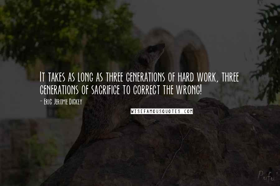 Eric Jerome Dickey Quotes: It takes as long as three generations of hard work, three generations of sacrifice to correct the wrong!