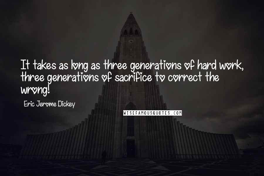 Eric Jerome Dickey Quotes: It takes as long as three generations of hard work, three generations of sacrifice to correct the wrong!