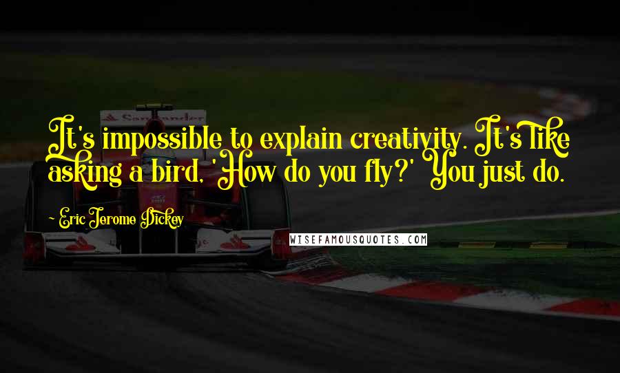 Eric Jerome Dickey Quotes: It's impossible to explain creativity. It's like asking a bird, 'How do you fly?' You just do.
