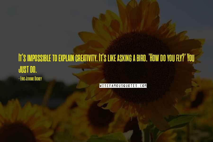 Eric Jerome Dickey Quotes: It's impossible to explain creativity. It's like asking a bird, 'How do you fly?' You just do.