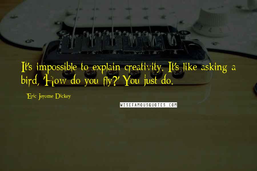 Eric Jerome Dickey Quotes: It's impossible to explain creativity. It's like asking a bird, 'How do you fly?' You just do.