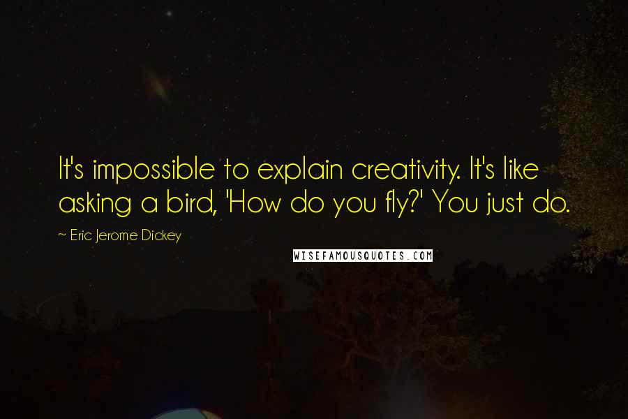 Eric Jerome Dickey Quotes: It's impossible to explain creativity. It's like asking a bird, 'How do you fly?' You just do.