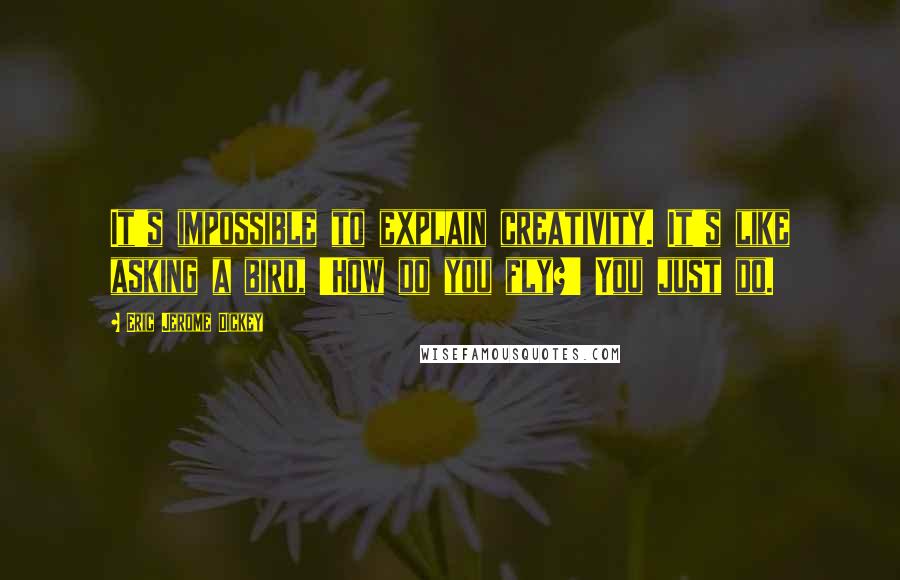 Eric Jerome Dickey Quotes: It's impossible to explain creativity. It's like asking a bird, 'How do you fly?' You just do.