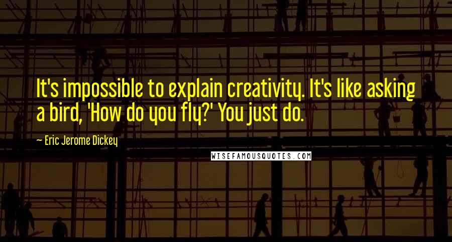 Eric Jerome Dickey Quotes: It's impossible to explain creativity. It's like asking a bird, 'How do you fly?' You just do.