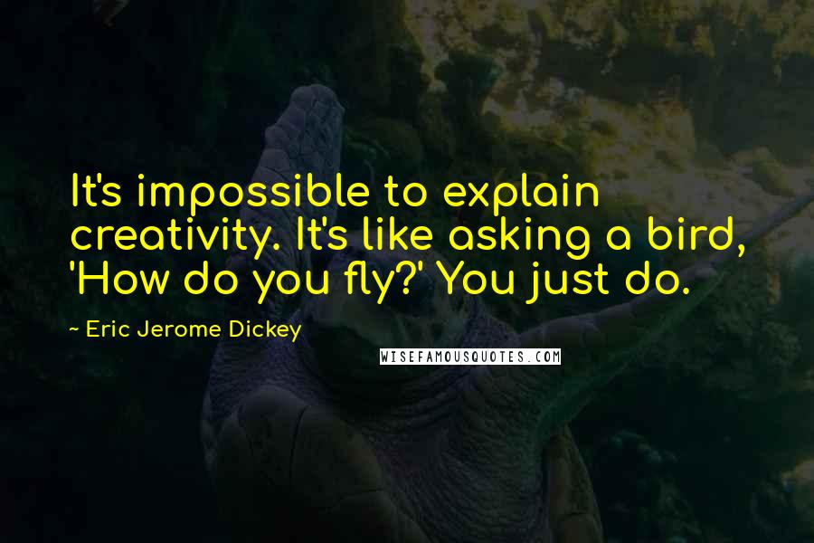 Eric Jerome Dickey Quotes: It's impossible to explain creativity. It's like asking a bird, 'How do you fly?' You just do.