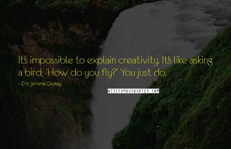 Eric Jerome Dickey Quotes: It's impossible to explain creativity. It's like asking a bird, 'How do you fly?' You just do.