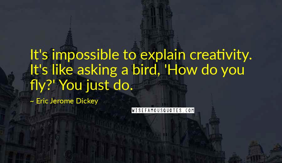 Eric Jerome Dickey Quotes: It's impossible to explain creativity. It's like asking a bird, 'How do you fly?' You just do.