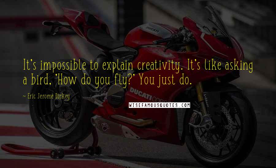 Eric Jerome Dickey Quotes: It's impossible to explain creativity. It's like asking a bird, 'How do you fly?' You just do.