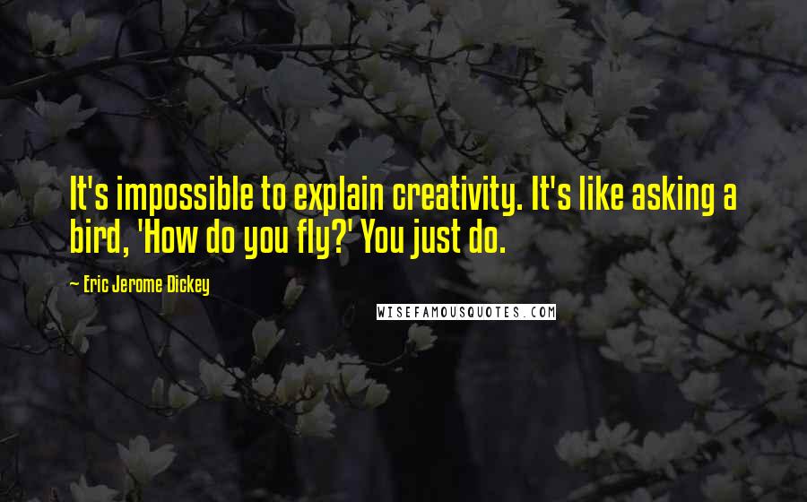 Eric Jerome Dickey Quotes: It's impossible to explain creativity. It's like asking a bird, 'How do you fly?' You just do.