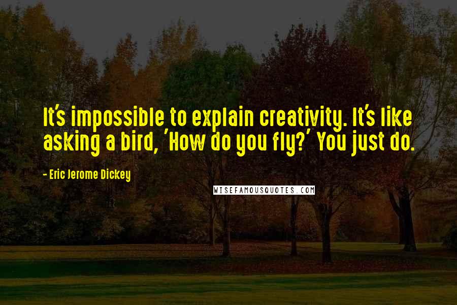 Eric Jerome Dickey Quotes: It's impossible to explain creativity. It's like asking a bird, 'How do you fly?' You just do.