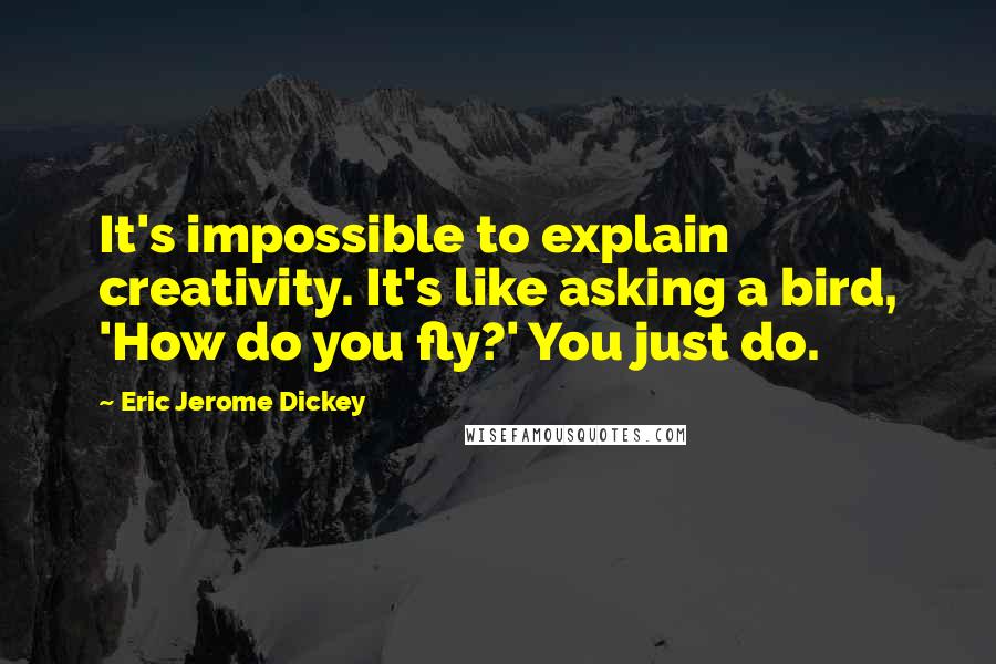 Eric Jerome Dickey Quotes: It's impossible to explain creativity. It's like asking a bird, 'How do you fly?' You just do.