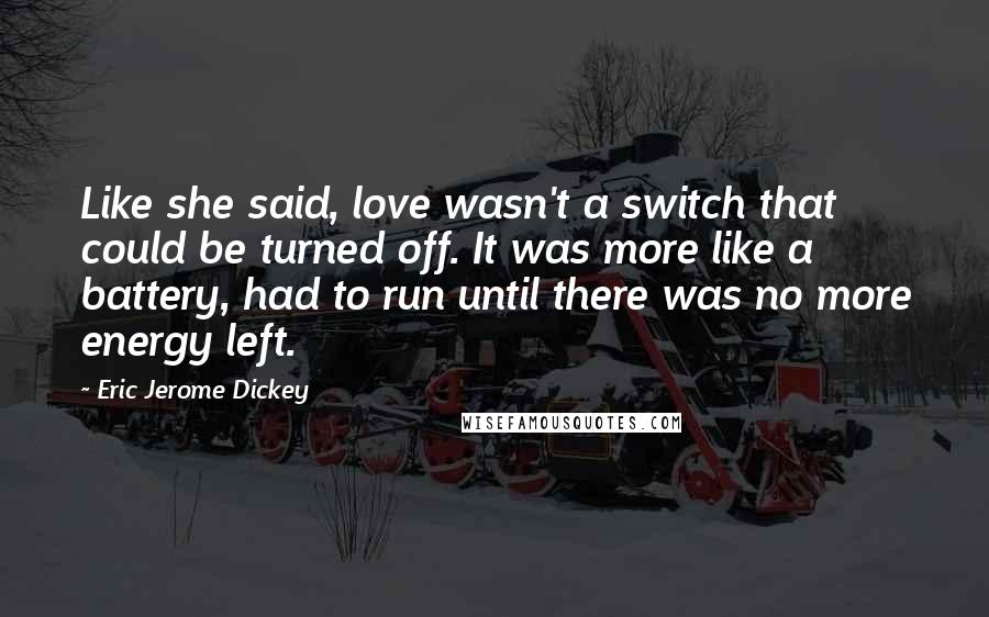 Eric Jerome Dickey Quotes: Like she said, love wasn't a switch that could be turned off. It was more like a battery, had to run until there was no more energy left.