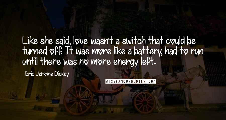 Eric Jerome Dickey Quotes: Like she said, love wasn't a switch that could be turned off. It was more like a battery, had to run until there was no more energy left.