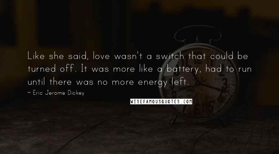 Eric Jerome Dickey Quotes: Like she said, love wasn't a switch that could be turned off. It was more like a battery, had to run until there was no more energy left.