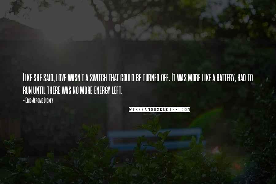 Eric Jerome Dickey Quotes: Like she said, love wasn't a switch that could be turned off. It was more like a battery, had to run until there was no more energy left.