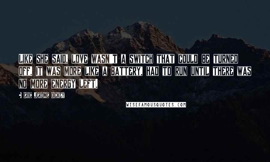 Eric Jerome Dickey Quotes: Like she said, love wasn't a switch that could be turned off. It was more like a battery, had to run until there was no more energy left.