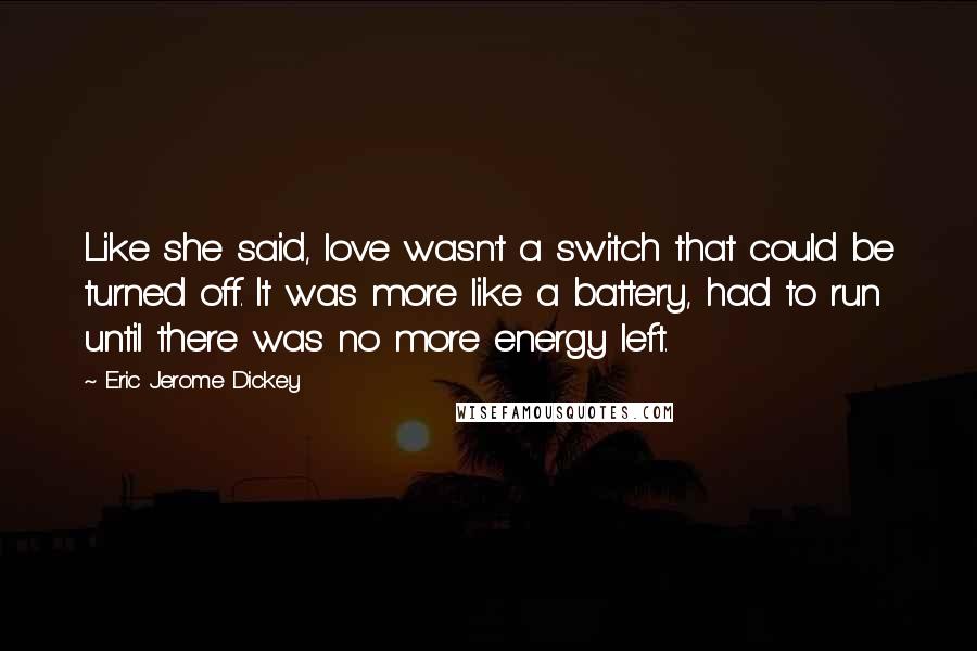 Eric Jerome Dickey Quotes: Like she said, love wasn't a switch that could be turned off. It was more like a battery, had to run until there was no more energy left.