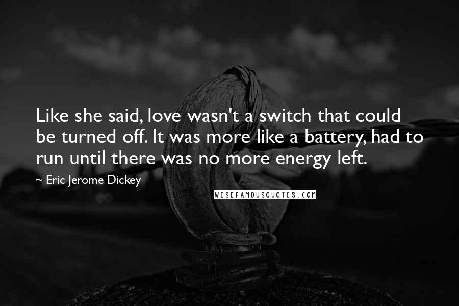 Eric Jerome Dickey Quotes: Like she said, love wasn't a switch that could be turned off. It was more like a battery, had to run until there was no more energy left.