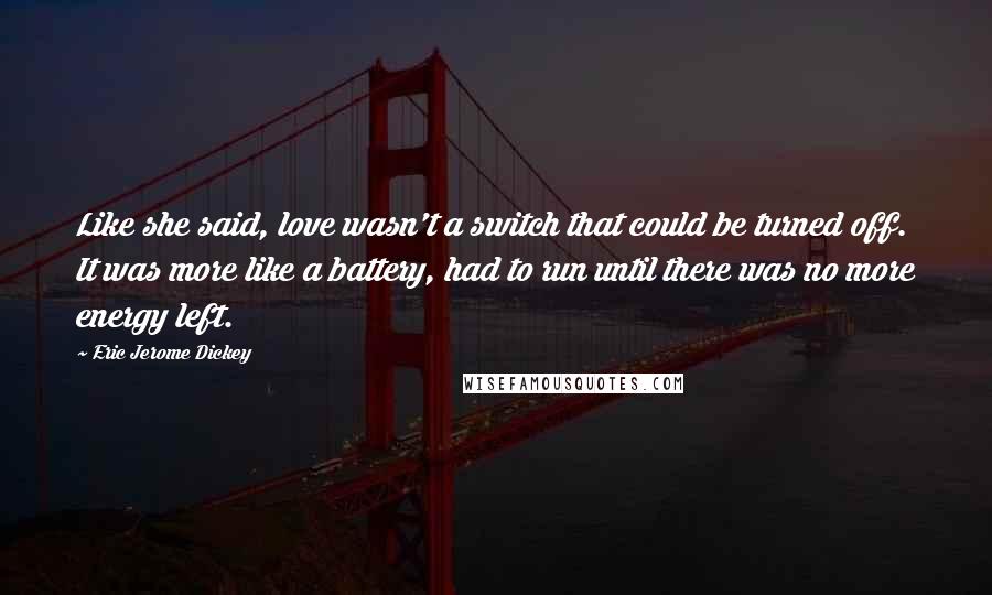 Eric Jerome Dickey Quotes: Like she said, love wasn't a switch that could be turned off. It was more like a battery, had to run until there was no more energy left.