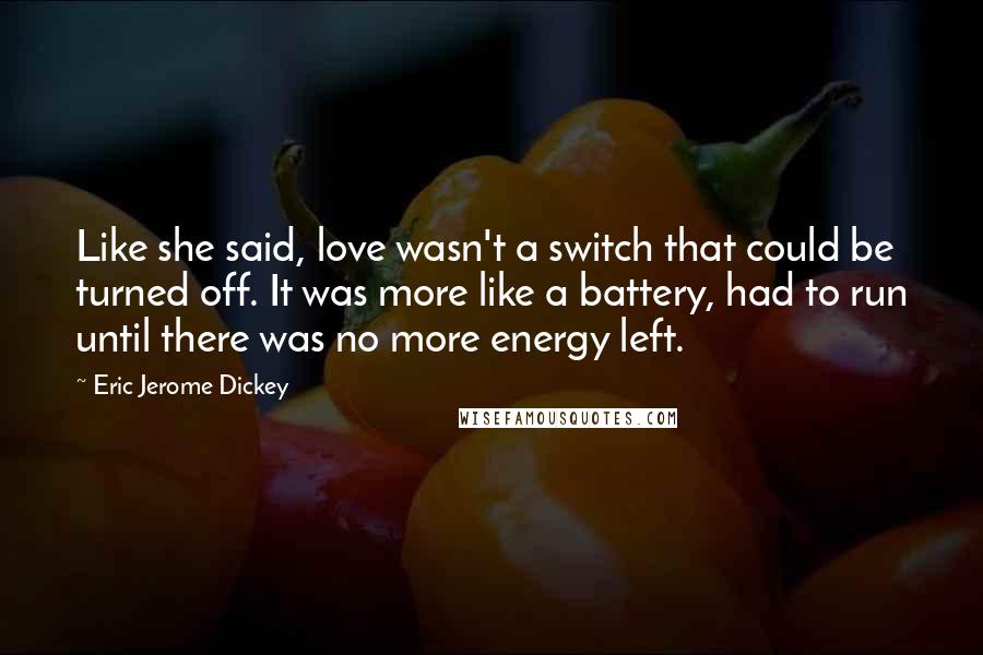 Eric Jerome Dickey Quotes: Like she said, love wasn't a switch that could be turned off. It was more like a battery, had to run until there was no more energy left.