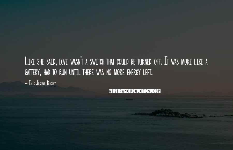 Eric Jerome Dickey Quotes: Like she said, love wasn't a switch that could be turned off. It was more like a battery, had to run until there was no more energy left.