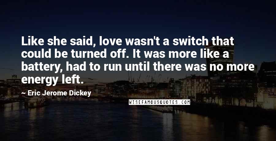 Eric Jerome Dickey Quotes: Like she said, love wasn't a switch that could be turned off. It was more like a battery, had to run until there was no more energy left.