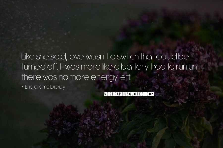 Eric Jerome Dickey Quotes: Like she said, love wasn't a switch that could be turned off. It was more like a battery, had to run until there was no more energy left.